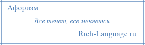 
    Все течет, все меняется.