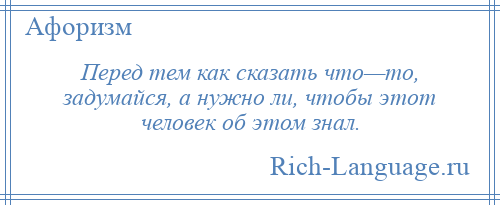 
    Перед тем как сказать что—то, задумайся, а нужно ли, чтобы этот человек об этом знал.