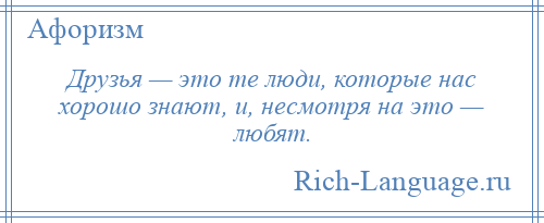 
    Друзья — это те люди, которые нас хорошо знают, и, несмотря на это — любят.