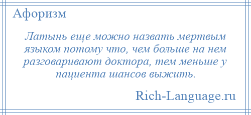 
    Латынь еще можно назвать мертвым языком потому что, чем больше на нем разговаривают доктора, тем меньше у пациента шансов выжить.