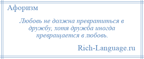 
    Любовь не должна превратиться в дружбу, хотя дружба иногда превращается в любовь.