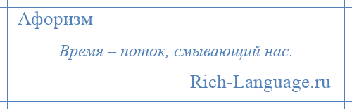 
    Время – поток, смывающий нас.