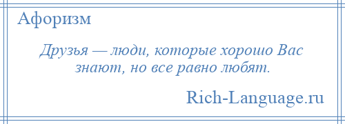 
    Друзья — люди, которые хорошо Вас знают, но все равно любят.