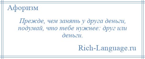 
    Прежде, чем занять у друга деньги, подумай, что тебе нужнее: друг или деньги.