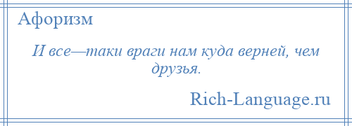 
    И все—таки враги нам куда верней, чем друзья.