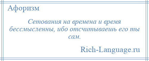 
    Сетования на времена и время бессмысленны, ибо отсчитываешь его ты сам.