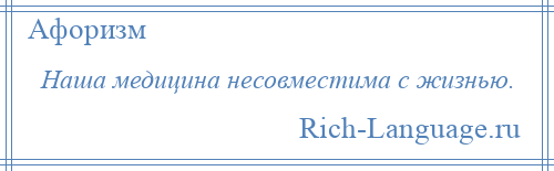 
    Наша медицина несовместима с жизнью.