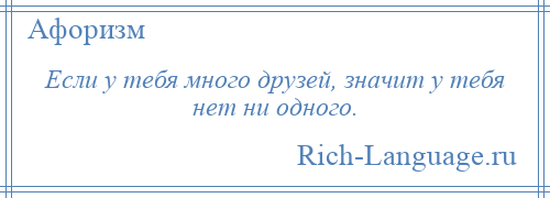 
    Если у тебя много друзей, значит у тебя нет ни одного.