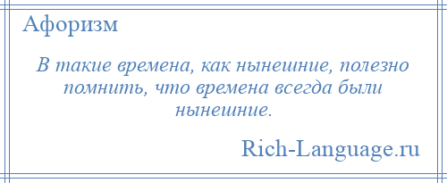 
    В такие времена, как нынешние, полезно помнить, что времена всегда были нынешние.
