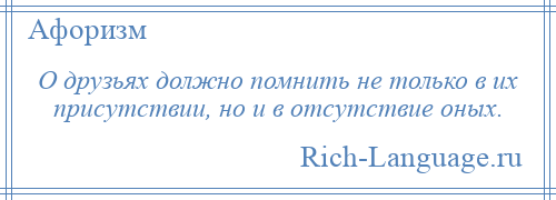 
    О друзьях должно помнить не только в их присутствии, но и в отсутствие оных.