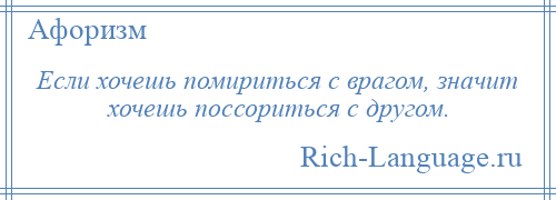 
    Если хочешь помириться с врагом, значит хочешь поссориться с другом.