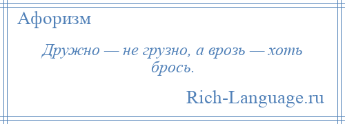 
    Дружно — не грузно, а врозь — хоть брось.