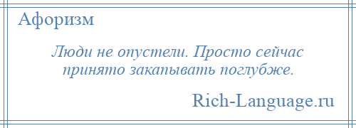 
    Люди не опустели. Просто сейчас принято закапывать поглубже.