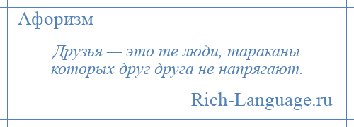 
    Друзья — это те люди, тараканы которых друг друга не напрягают.