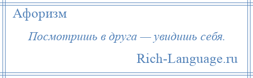 
    Посмотришь в друга — увидишь себя.