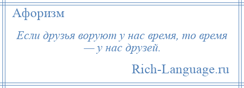 
    Если друзья воруют у нас время, то время — у нас друзей.