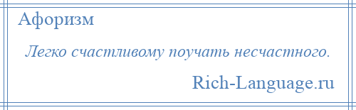 
    Легко счастливому поучать несчастного.