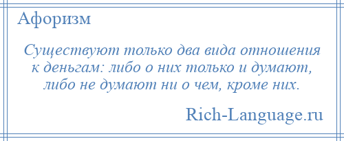 
    Существуют только два вида отношения к деньгам: либо о них только и думают, либо не думают ни о чем, кроме них.