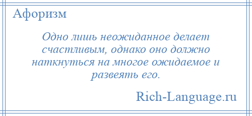 
    Одно лишь неожиданное делает счастливым, однако оно должно наткнуться на многое ожидаемое и развеять его.