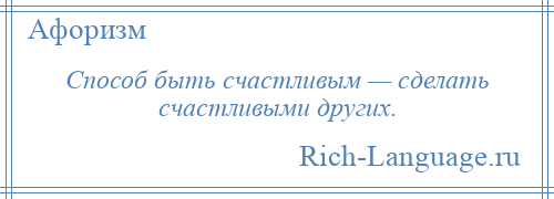 
    Способ быть счастливым — сделать счастливыми других.