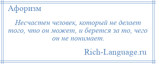 
    Несчастен человек, который не делает того, что он может, и берется за то, чего он не понимает.