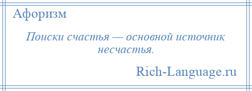 
    Поиски счастья — основной источник несчастья.