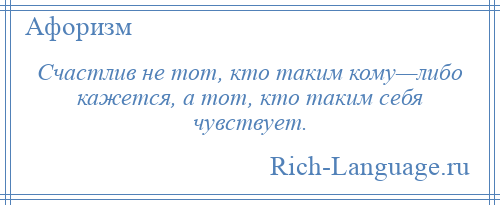 
    Счастлив не тот, кто таким кому—либо кажется, а тот, кто таким себя чувствует.