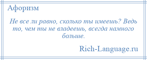 
    Не все ли равно, сколько ты имеешь? Ведь то, чем ты не владеешь, всегда намного больше.