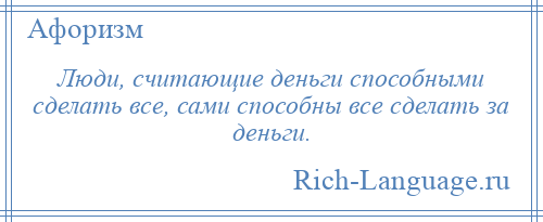 
    Люди, считающие деньги способными сделать все, сами способны все сделать за деньги.