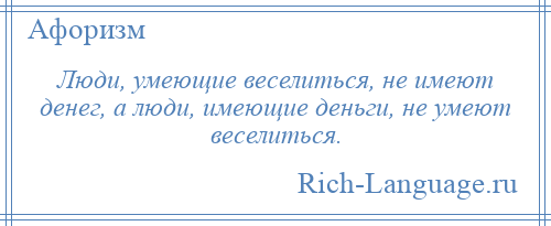 
    Люди, умеющие веселиться, не имеют денег, а люди, имеющие деньги, не умеют веселиться.