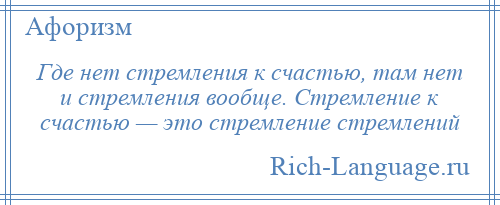 
    Где нет стремления к счастью, там нет и стремления вообще. Стремление к счастью — это стремление стремлений