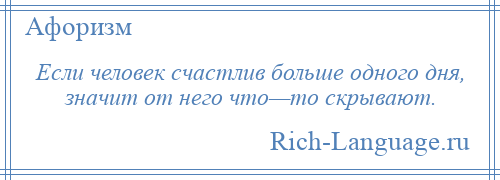 
    Если человек счастлив больше одного дня, значит от него что—то скрывают.