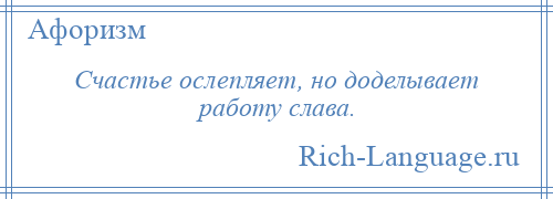 
    Счастье ослепляет, но доделывает работу слава.