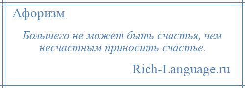 
    Большего не может быть счастья, чем несчастным приносить счастье.
