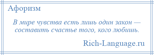 
    В мире чувства есть лишь один закон — составить счастье того, кого любишь.