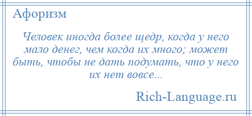 
    Человек иногда более щедр, когда у него мало денег, чем когда их много; может быть, чтобы не дать подумать, что у него их нет вовсе...