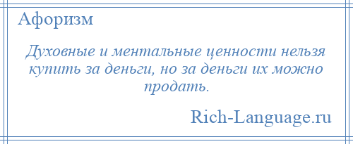 
    Духовные и ментальные ценности нельзя купить за деньги, но за деньги их можно продать.