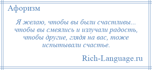 
    Я желаю, чтобы вы были счастливы... чтобы вы смеялись и излучали радость, чтобы другие, глядя на вас, тоже испытывали счастье.