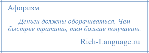 
    Деньги должны оборачиваться. Чем быстрее тратишь, тем больше получаешь.