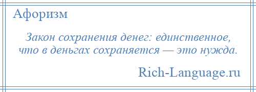 
    Закон сохранения денег: единственное, что в деньгах сохраняется — это нужда.