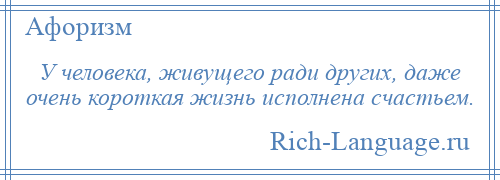 
    У человека, живущего ради других, даже очень короткая жизнь исполнена счастьем.