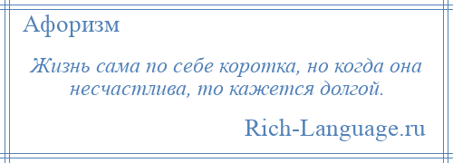 
    Жизнь сама по себе коротка, но когда она несчастлива, то кажется долгой.