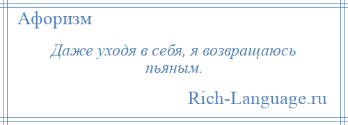 
    Даже уходя в себя, я возвращаюсь пьяным.