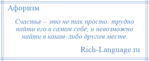 
    Счастье – это не так просто: трудно найти его в самом себе, и невозможно найти в каком–либо другом месте.