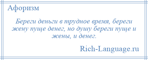 
    Береги деньги в трудное время, береги жену пуще денег, но душу береги пуще и жены, и денег.