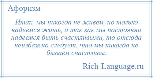 
    Итак, мы никогда не живем, но только надеемся жить, а так как мы постоянно надеемся быть счастливыми, то отсюда неизбежно следует, что мы никогда не бываем счастливы.