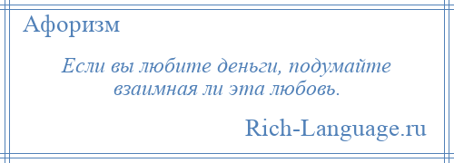 
    Если вы любите деньги, подумайте взаимная ли эта любовь.