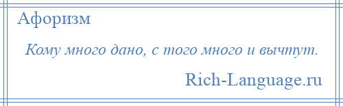 
    Кому много дано, с того много и вычтут.