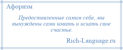 
    Предоставленные самим себе, мы вынуждены сами ковать и искать свое счастье.