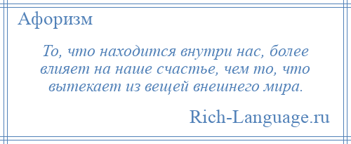 
    То, что находится внутри нас, более влияет на наше счастье, чем то, что вытекает из вещей внешнего мира.